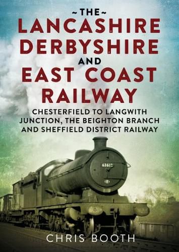 Cover image for Lancashire Derbyshire and East Coast Railway: Chesterfield to Langwith: Junction, the Beighton Branch and Sheffield District Railway