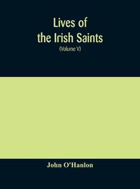 Cover image for Lives of the Irish Saints: with special festivals, and the commemorations of holy persons Compiled From Calendars. Martyrologies, and Darious Sources (Volume V)