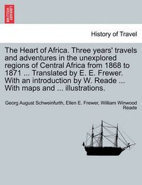 Cover image for The Heart of Africa. Three years' travels and adventures in the unexplored regions of Central Africa from 1868 to 1871 ... Translated by E. E. Frewer. With an introduction by W. Reade ... With maps and ... illustrations. Vol. II