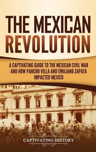 Cover image for The Mexican Revolution: A Captivating Guide to the Mexican Civil War and How Pancho Villa and Emiliano Zapata Impacted Mexico