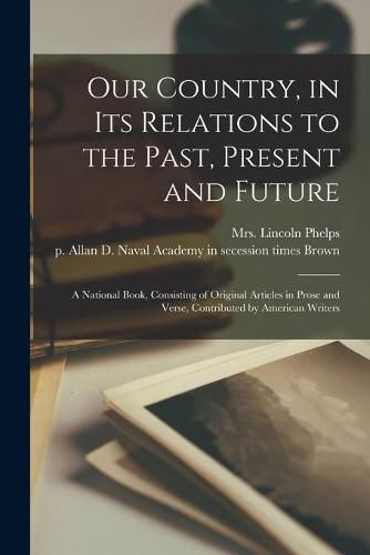 Cover image for Our Country, in Its Relations to the Past, Present and Future: a National Book, Consisting of Original Articles in Prose and Verse, Contributed by American Writers
