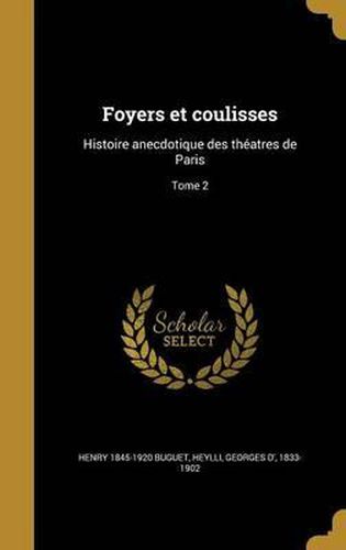 Foyers Et Coulisses: Histoire Anecdotique Des Theatres de Paris; Tome 2