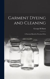 Cover image for Garment Dyeing and Cleaning: a Practical Book for Practical Men