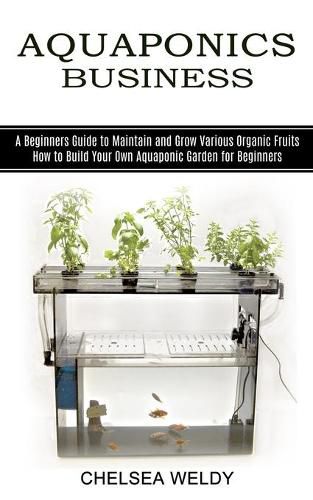 Cover image for Aquaponics Business: A Beginners Guide to Maintain and Grow Various Organic Fruits (How to Build Your Own Aquaponic Garden for Beginners)