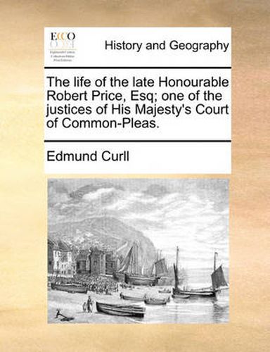 Cover image for The Life of the Late Honourable Robert Price, Esq; One of the Justices of His Majesty's Court of Common-Pleas.