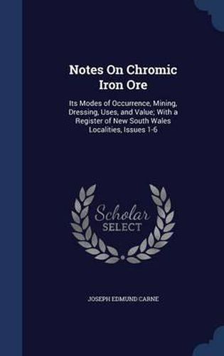 Cover image for Notes on Chromic Iron Ore: Its Modes of Occurrence, Mining, Dressing, Uses, and Value; With a Register of New South Wales Localities, Issues 1-6