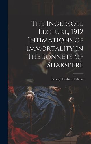 Cover image for The Ingersoll Lecture, 1912 Intimations of Immortality in The Sonnets of Shakspere