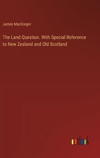 Cover image for The Land Question. With Special Reference to New Zealand and Old Scotland