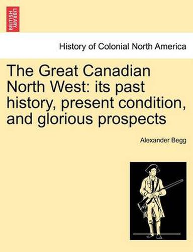 Cover image for The Great Canadian North West: Its Past History, Present Condition, and Glorious Prospects