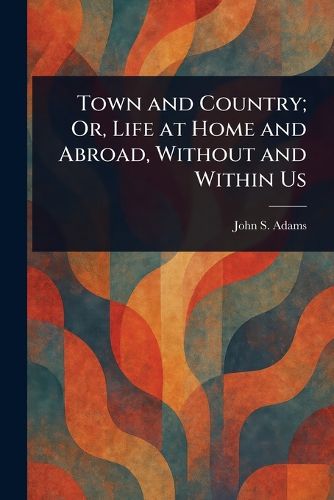 Cover image for Town and Country; Or, Life at Home and Abroad, Without and Within Us