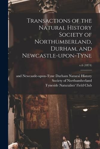 Cover image for Transactions of the Natural History Society of Northumberland, Durham, and Newcastle-upon-Tyne; v.6 (1874)