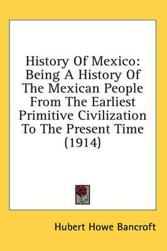 Cover image for History of Mexico: Being a History of the Mexican People from the Earliest Primitive Civilization to the Present Time (1914)