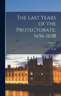 Cover image for The Last Years of the Protectorate, 1656-1658; Volume 1