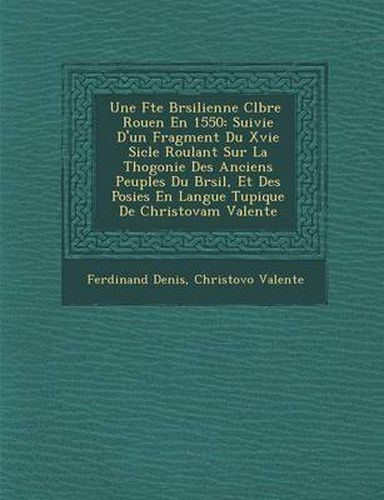 Une F Te Br Silienne C L Br E Rouen En 1550: Suivie D'Un Fragment Du Xvie Si Cle Roulant Sur La Th Ogonie Des Anciens Peuples Du Br Sil, Et Des Po Sies En Langue Tupique de Christovam Valente