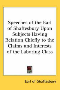 Cover image for Speeches of the Earl of Shaftesbury Upon Subjects Having Relation Chiefly to the Claims and Interests of the Laboring Class