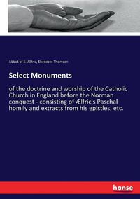 Cover image for Select Monuments: of the doctrine and worship of the Catholic Church in England before the Norman conquest - consisting of AElfric's Paschal homily and extracts from his epistles, etc.