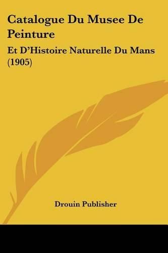 Cover image for Catalogue Du Musee de Peinture: Et D'Histoire Naturelle Du Mans (1905)