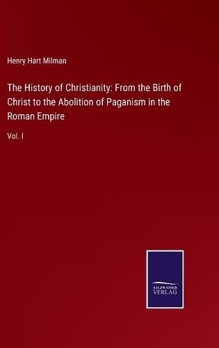 Cover image for The History of Christianity: From the Birth of Christ to the Abolition of Paganism in the Roman Empire: Vol. I