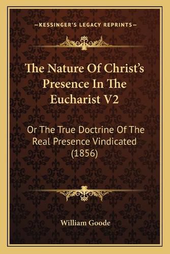 The Nature of Christ's Presence in the Eucharist V2: Or the True Doctrine of the Real Presence Vindicated (1856)