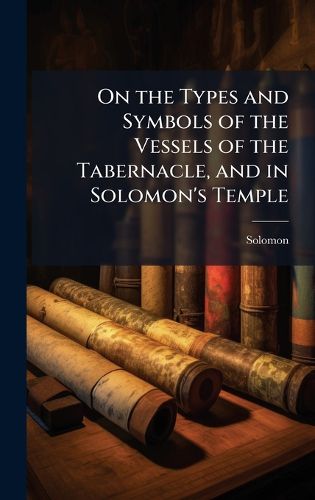 Cover image for On the Types and Symbols of the Vessels of the Tabernacle, and in Solomon's Temple