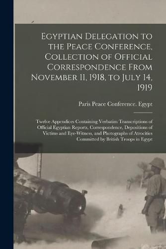 Cover image for Egyptian Delegation to the Peace Conference, Collection of Official Correspondence From November 11, 1918, to July 14, 1919; Twelve Appendices Containing Verbatim Transcriptions of Official Egyptian Reports, Correspondence, Depositions of Victims And...