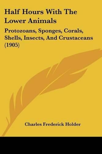 Cover image for Half Hours with the Lower Animals: Protozoans, Sponges, Corals, Shells, Insects, and Crustaceans (1905)