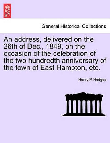 Cover image for An Address, Delivered on the 26th of Dec., 1849, on the Occasion of the Celebration of the Two Hundredth Anniversary of the Town of East Hampton, Etc.