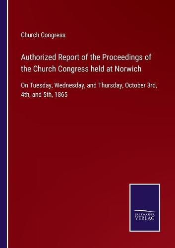 Cover image for Authorized Report of the Proceedings of the Church Congress held at Norwich: On Tuesday, Wednesday, and Thursday, October 3rd, 4th, and 5th, 1865