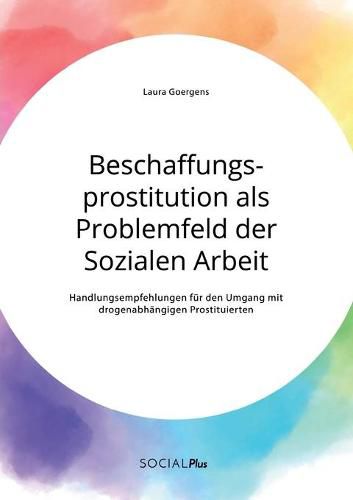 Beschaffungsprostitution als Problemfeld der Sozialen Arbeit. Handlungsempfehlungen fur den Umgang mit drogenabhangigen Prostituierten