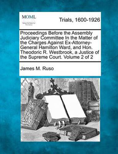 Proceedings Before the Assembly Judiciary Committee In the Matter of the Charges Against Ex-Attorney-General Hamilton Ward, and Hon. Theodoric R. Westbrook, a Justice of the Supreme Court. Volume 2 of 2