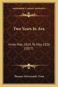 Cover image for Two Years in Ava Two Years in Ava: From May 1824, to May 1826 (1827) from May 1824, to May 1826 (1827)