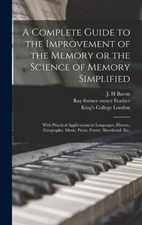 Cover image for A Complete Guide to the Improvement of the Memory or the Science of Memory Simplified [electronic Resource]: With Practical Applications to Languages, History, Geography, Music, Prose, Poetry, Shorthand, Etc.