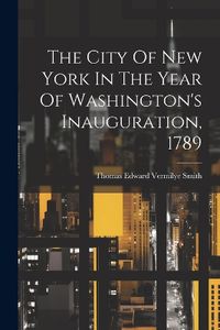 Cover image for The City Of New York In The Year Of Washington's Inauguration, 1789