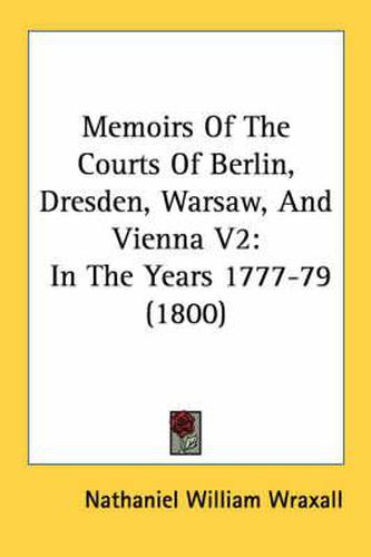 Memoirs of the Courts of Berlin, Dresden, Warsaw, and Vienna V2: In the Years 1777-79 (1800)