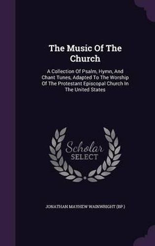Cover image for The Music of the Church: A Collection of Psalm, Hymn, and Chant Tunes, Adapted to the Worship of the Protestant Episcopal Church in the United States