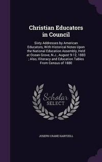 Cover image for Christian Educators in Council: Sixty Addresses by American Educators, with Historical Notes Upon the National Education Assembly, Held at Ocean Grove, N.J., August 9-12, 1883; Also, Illiteracy and Education Tables from Census of 1880