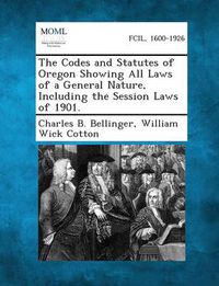 Cover image for The Codes and Statutes of Oregon Showing All Laws of a General Nature, Including the Session Laws of 1901.