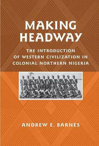 Cover image for Making Headway: The Introduction of Western Civilization in Colonial Northern Nigeria