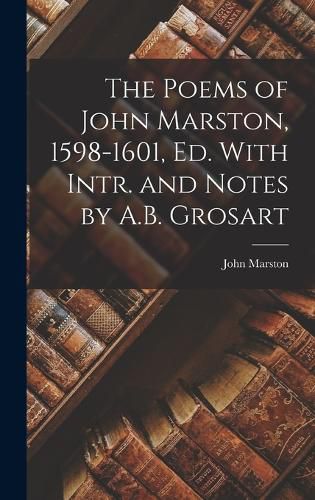 Cover image for The Poems of John Marston, 1598-1601, Ed. With Intr. and Notes by A.B. Grosart