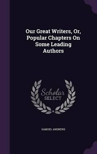 Cover image for Our Great Writers, Or, Popular Chapters on Some Leading Authors