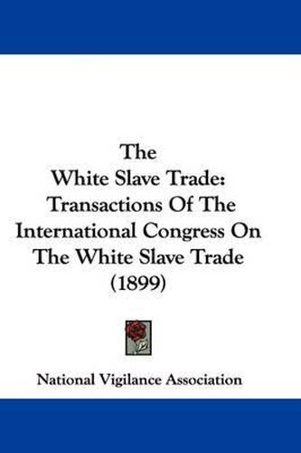 Cover image for The White Slave Trade: Transactions of the International Congress on the White Slave Trade (1899)