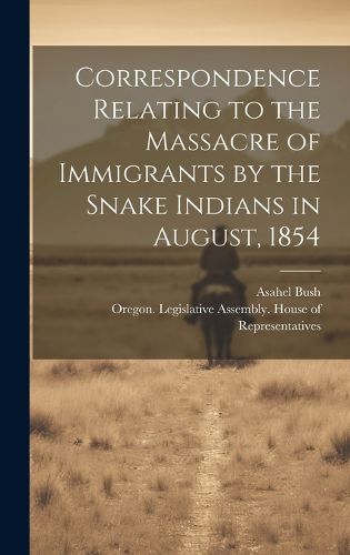 Cover image for Correspondence Relating to the Massacre of Immigrants by the Snake Indians in August, 1854