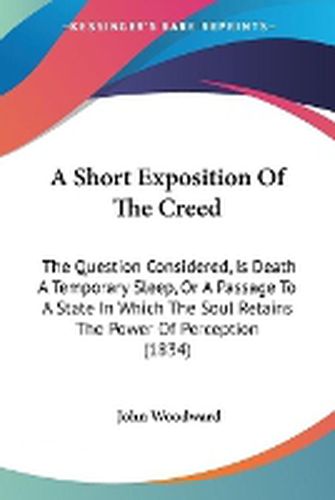 A Short Exposition Of The Creed: The Question Considered, Is Death A Temporary Sleep, Or A Passage To A State In Which The Soul Retains The Power Of Perception (1834)