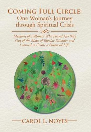 Cover image for Coming Full Circle: One Woman's Journey through Spiritual Crisis: Memoirs of a Woman Who Found Her Way Out of the Maze of Bipolar Disorder and Learned to Create a Balanced Life.