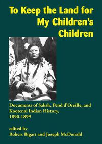 Cover image for To Keep the Land for My Children's Children: Documents of Salish, Pend d'Oreille, and Kootenai Indian History, 1890-1899