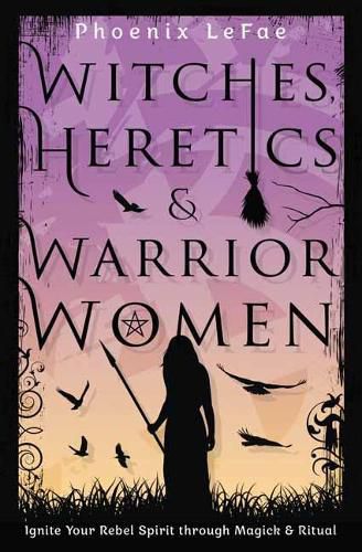 Cover image for Witches, Heretics & Warrior Women: Ignite Your Rebel Spirit through Magick & Ritual