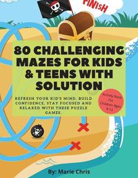 Cover image for 80 Challenging Mazes For Kids & Teens With Solution: Refresh Your Kid's Mind, Build Confidence, Stay Focused and Relaxed With These Puzzle Games.