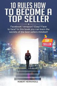 Cover image for 10 Rules How To Become a Top Seller: Facebook? Amazon? eBay? Face-to-Face? In this book you can learn the Secrets of the Bestsellers Mindset