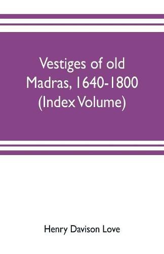 Vestiges of old Madras, 1640-1800; traced from the East India company's records preserved at Fort St. George and the India office, and from other sources (Index Volume)