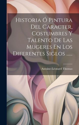 Cover image for Historia O Pintura Del Caracter, Costumbres Y Talento De Las Mugeres En Los Diferentes Siglos ......